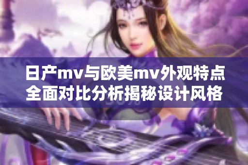 日产mv与欧美mv外观特点全面对比分析揭秘设计风格差异