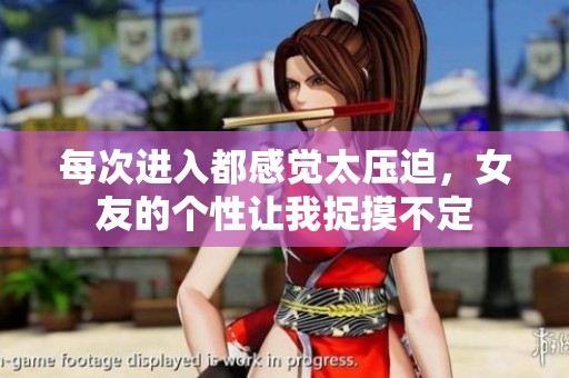 每次进入都感觉太压迫，女友的个性让我捉摸不定