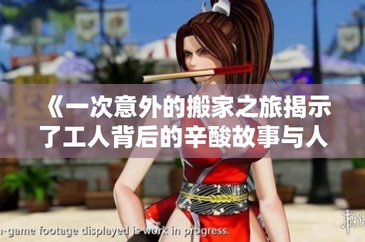 《一次意外的搬家之旅揭示了工人背后的辛酸故事与人生感悟》