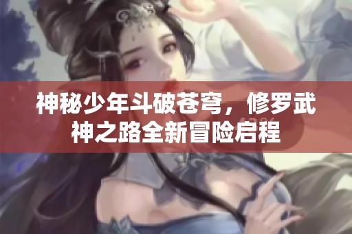 神秘少年斗破苍穹，修罗武神之路全新冒险启程
