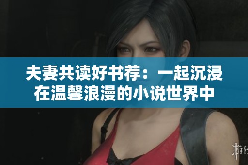 夫妻共读好书荐：一起沉浸在温馨浪漫的小说世界中