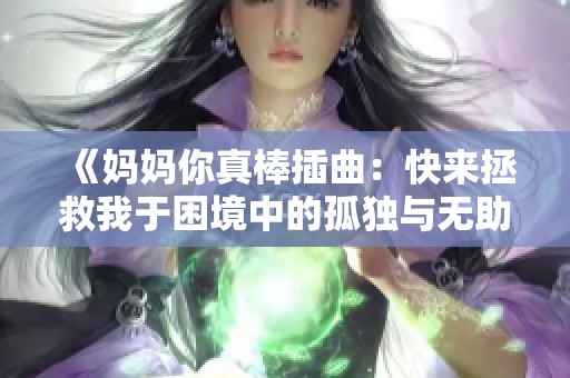 《妈妈你真棒插曲：快来拯救我于困境中的孤独与无助》