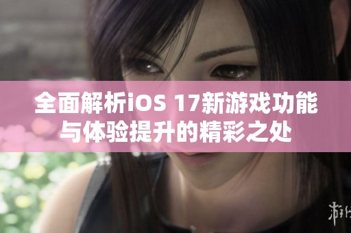 全面解析iOS 17新游戏功能与体验提升的精彩之处