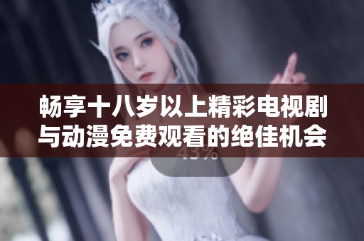 畅享十八岁以上精彩电视剧与动漫免费观看的绝佳机会