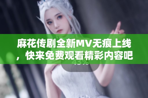 麻花传剧全新MV无痕上线，快来免费观看精彩内容吧