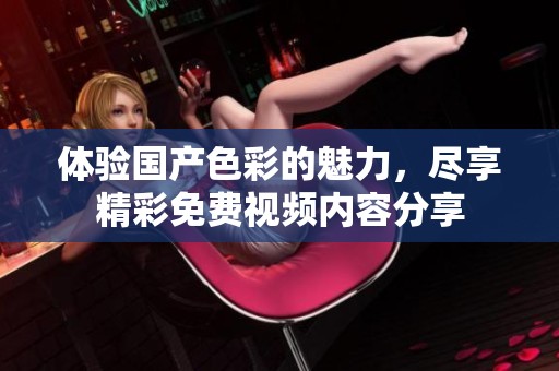 体验国产色彩的魅力，尽享精彩免费视频内容分享