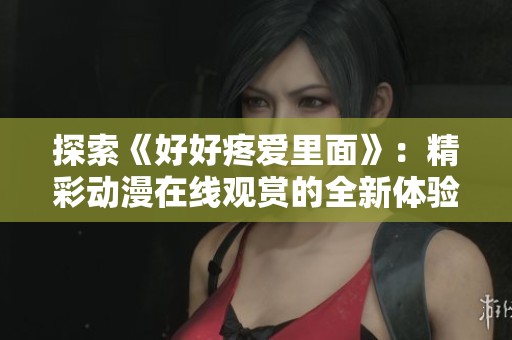 探索《好好疼爱里面》：精彩动漫在线观赏的全新体验