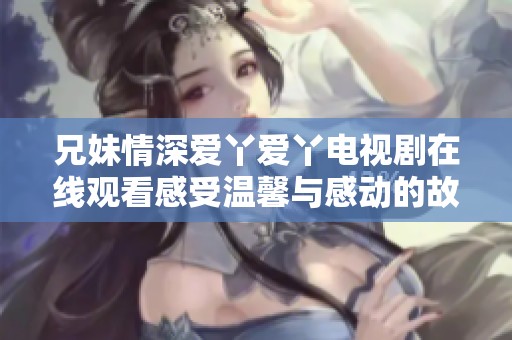 兄妹情深爱丫爱丫电视剧在线观看感受温馨与感动的故事