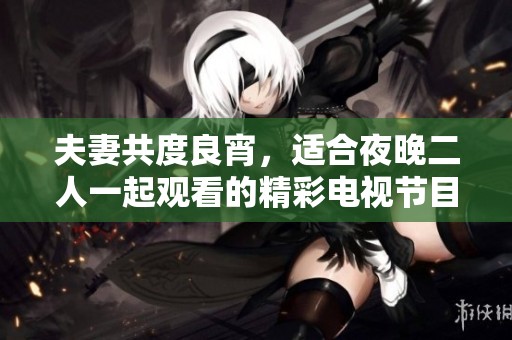 夫妻共度良宵，适合夜晚二人一起观看的精彩电视节目推荐