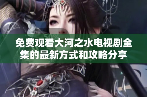 免费观看大河之水电视剧全集的最新方式和攻略分享