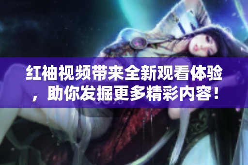 红袖视频带来全新观看体验，助你发掘更多精彩内容！