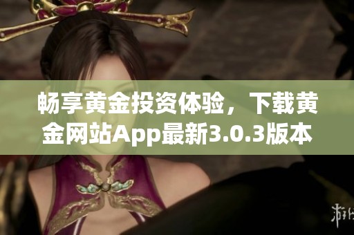 畅享黄金投资体验，下载黄金网站App最新3.0.3版本尽在这里