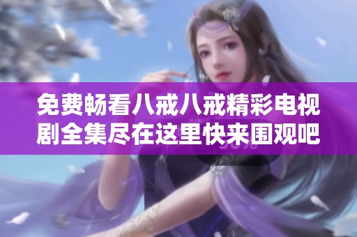 免费畅看八戒八戒精彩电视剧全集尽在这里快来围观吧