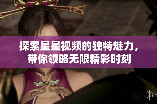 探索星星视频的独特魅力，带你领略无限精彩时刻