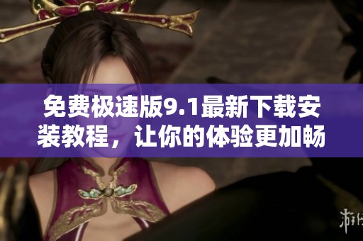 免费极速版9.1最新下载安装教程，让你的体验更加畅快无阻