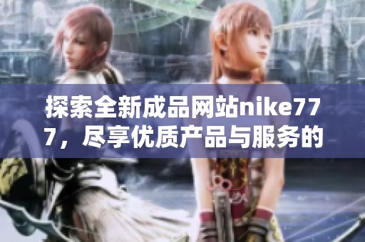 探索全新成品网站nike777，尽享优质产品与服务的无限可能