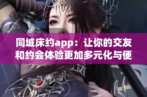 同城床约app：让你的交友和约会体验更加多元化与便捷化