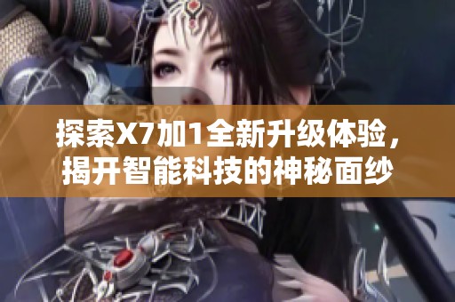 探索X7加1全新升级体验，揭开智能科技的神秘面纱