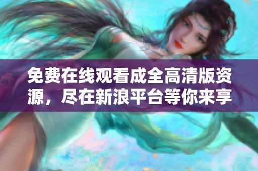 免费在线观看成全高清版资源，尽在新浪平台等你来享受