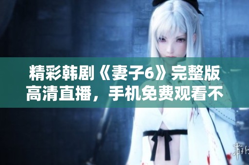 精彩韩剧《妻子6》完整版高清直播，手机免费观看不容错过