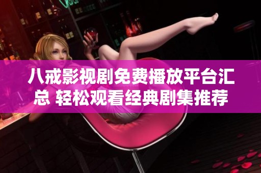 八戒影视剧免费播放平台汇总 轻松观看经典剧集推荐