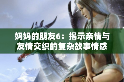 妈妈的朋友6：揭示亲情与友情交织的复杂故事情感