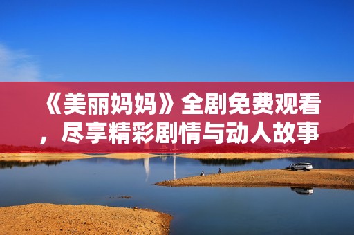 《美丽妈妈》全剧免费观看，尽享精彩剧情与动人故事