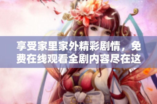 享受家里家外精彩剧情，免费在线观看全剧内容尽在这里