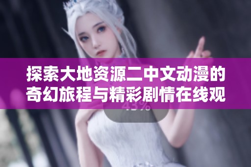 探索大地资源二中文动漫的奇幻旅程与精彩剧情在线观看体验