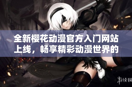全新樱花动漫官方入门网站上线，畅享精彩动漫世界的最佳指南