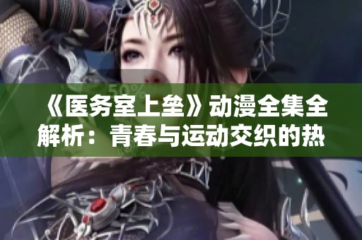 《医务室上垒》动漫全集全解析：青春与运动交织的热血故事