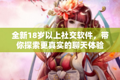 全新18岁以上社交软件，带你探索更真实的聊天体验