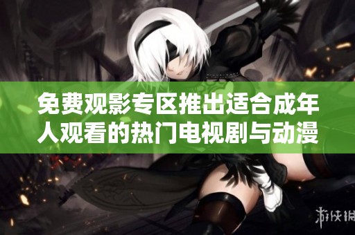 免费观影专区推出适合成年人观看的热门电视剧与动漫合集