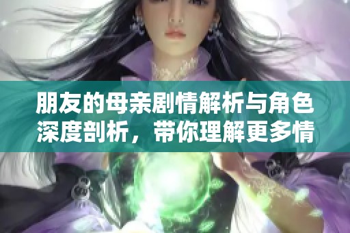 朋友的母亲剧情解析与角色深度剖析，带你理解更多情感故事