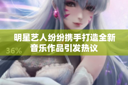 明星艺人纷纷携手打造全新音乐作品引发热议