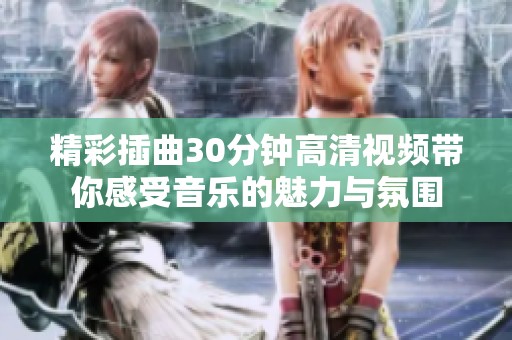 精彩插曲30分钟高清视频带你感受音乐的魅力与氛围