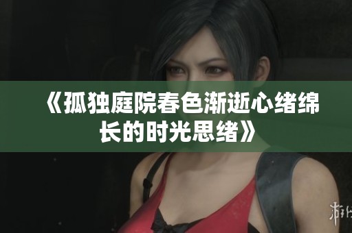 《孤独庭院春色渐逝心绪绵长的时光思绪》