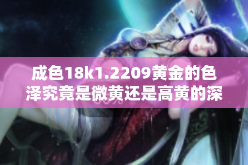 成色18k1.2209黄金的色泽究竟是微黄还是高黄的深入分析