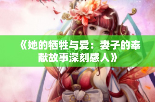 《她的牺牲与爱：妻子的奉献故事深刻感人》