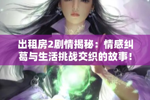 出租房2剧情揭秘：情感纠葛与生活挑战交织的故事！