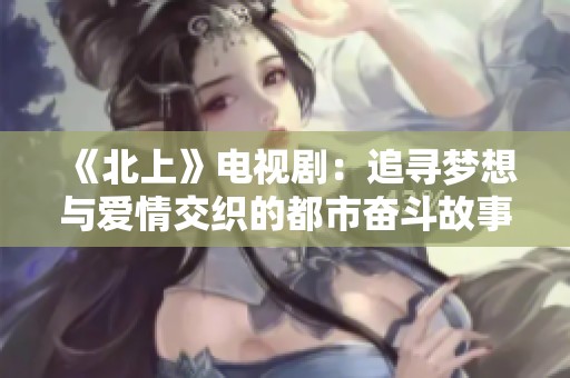 《北上》电视剧：追寻梦想与爱情交织的都市奋斗故事