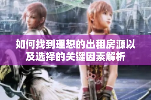 如何找到理想的出租房源以及选择的关键因素解析
