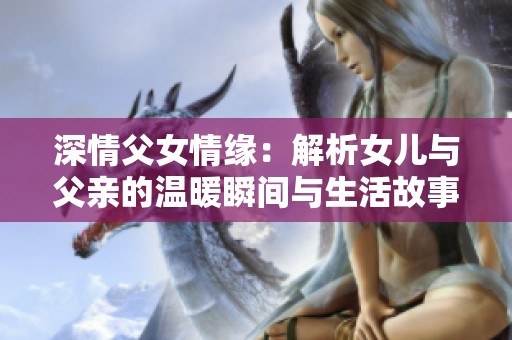 深情父女情缘：解析女儿与父亲的温暖瞬间与生活故事