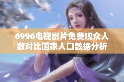6996电视影片免费观众人数对比国家人口数据分析