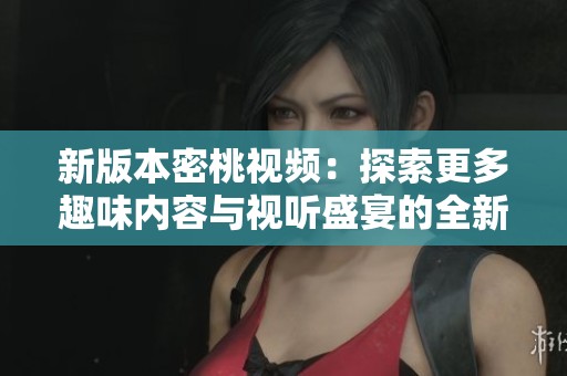 新版本密桃视频：探索更多趣味内容与视听盛宴的全新体验