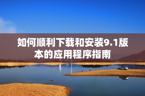 如何顺利下载和安装9.1版本的应用程序指南
