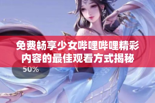 免费畅享少女哔哩哔哩精彩内容的最佳观看方式揭秘