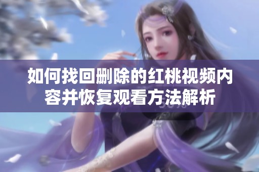 如何找回删除的红桃视频内容并恢复观看方法解析