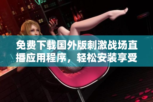 免费下载国外版刺激战场直播应用程序，轻松安装享受精彩内容