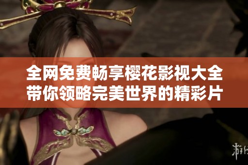 全网免费畅享樱花影视大全带你领略完美世界的精彩片段